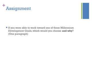 +
Assignment
 If you were able to work toward one of these Millennium
Development Goals, which would you choose and why?
(One paragraph)
 