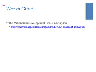 +
Works Cited
 The Millennium Development Goals: A Snapshot
 http://www.un.org/millenniumgoals/pdf/mdg_snapshot_16mar.pdf
 