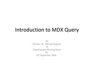 Introduction to MDX Query
BY
Shankar. M , DBCube Support.
At
Chandragupta Meeting Room
On
18th
September 2008.
 