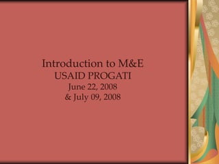 Introduction to M&E
USAID PROGATI
June 22, 2008
& July 09, 2008
 