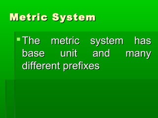 Metric System
Metric System
The metric system has
The metric system has
base unit and many
base unit and many
different prefixes
different prefixes
 