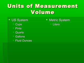 Units of Measurement
Units of Measurement
Volume
Volume
 US System
US System
 Cups
Cups
 Pints
Pints
 Quarts
Quarts
 Gallons
Gallons
 Fluid Ounces
Fluid Ounces
 Metric System
Metric System
 Liters
Liters
 