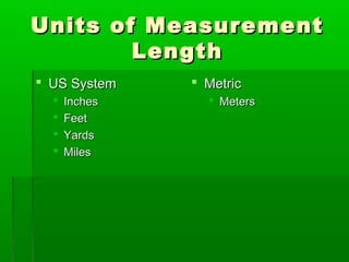 Units of Measurement
Units of Measurement
Length
Length
 US System
US System
 Inches
Inches
 Feet
Feet
 Yards
Yards
 Miles
Miles
 Metric
Metric
 Meters
Meters
 