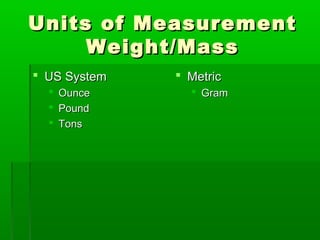 Units of Measurement
Units of Measurement
Weight/Mass
Weight/Mass
 US System
US System
 Ounce
Ounce
 Pound
Pound
 Tons
Tons
 Metric
Metric
 Gram
Gram
 