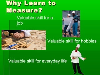 Why Learn to
Why Learn to
Measure?
Measure?
Valuable skill for a
job
Valuable skill for hobbies
Valuable skill for everyday life
 