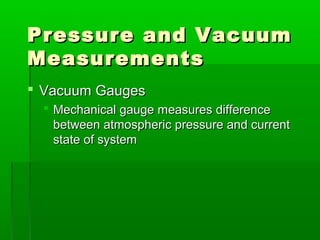 Pressure and Vacuum
Pressure and Vacuum
Measurements
Measurements
 Vacuum Gauges
Vacuum Gauges
 Mechanical gauge measures difference
Mechanical gauge measures difference
between atmospheric pressure and current
between atmospheric pressure and current
state of system
state of system
 