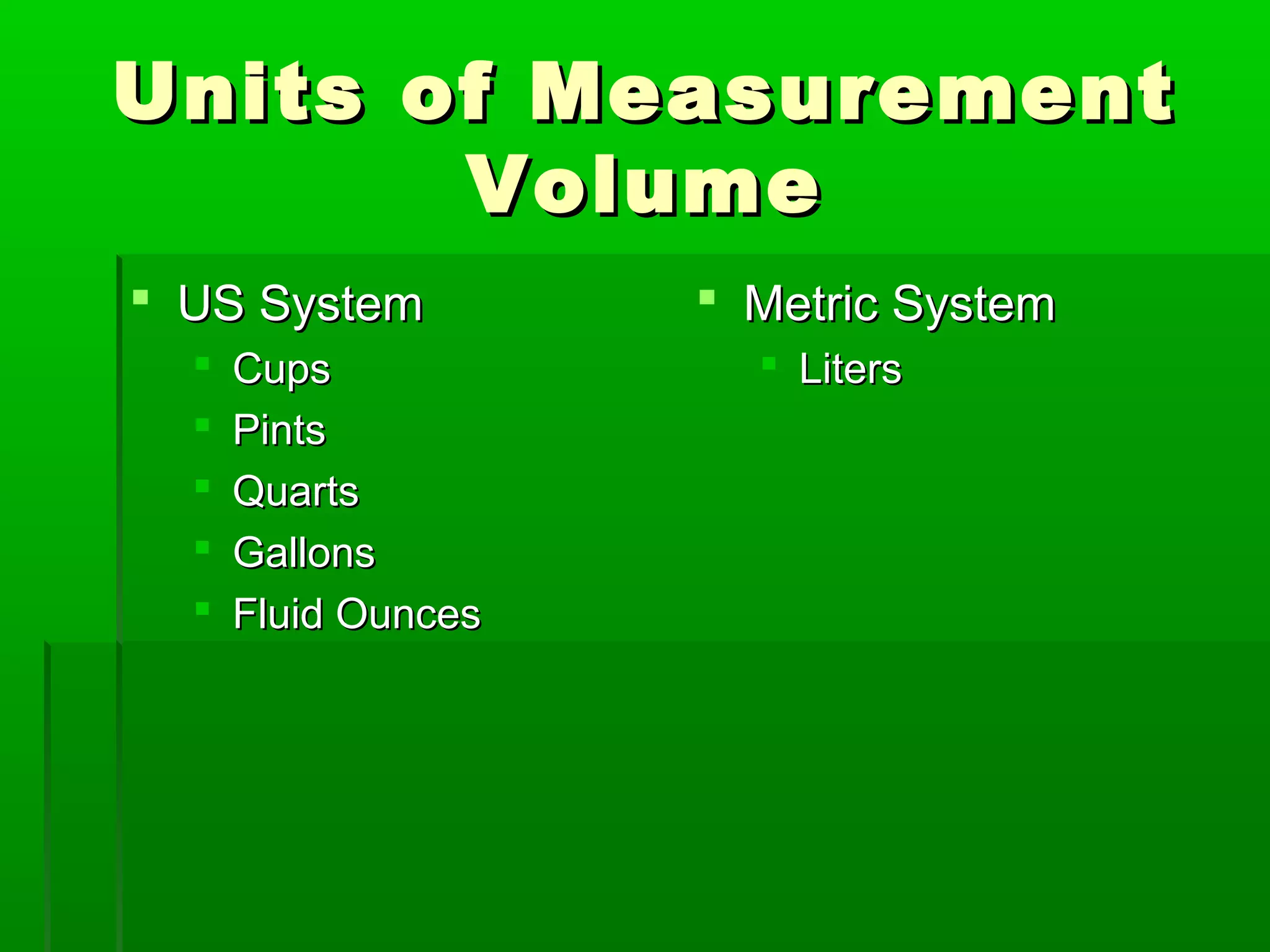Units of MeasurementUnits of Measurement
VolumeVolume
 US SystemUS System
 CupsCups
 PintsPints
 QuartsQuarts
 GallonsGallons
 Fluid OuncesFluid Ounces
 Metric SystemMetric System
 LitersLiters
 