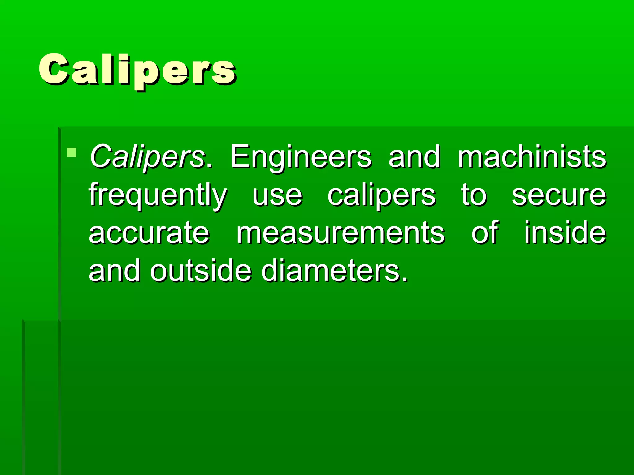 CalipersCalipers
 CalipersCalipers. Engineers and machinists. Engineers and machinists
frequently use calipers to securefrequently use calipers to secure
accurate measurements of insideaccurate measurements of inside
and outside diameters.and outside diameters.
 