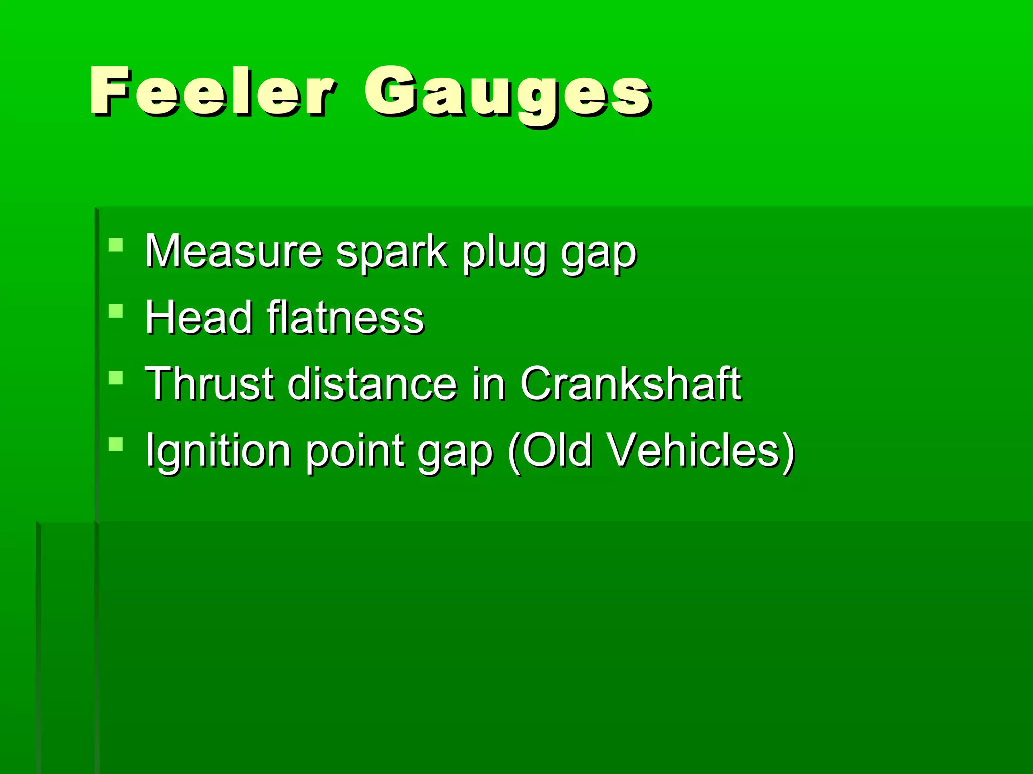 Feeler GaugesFeeler Gauges
 Measure spark plug gapMeasure spark plug gap
 Head flatnessHead flatness
 Thrust distance in CrankshaftThrust distance in Crankshaft
 Ignition point gap (Old Vehicles)Ignition point gap (Old Vehicles)
 