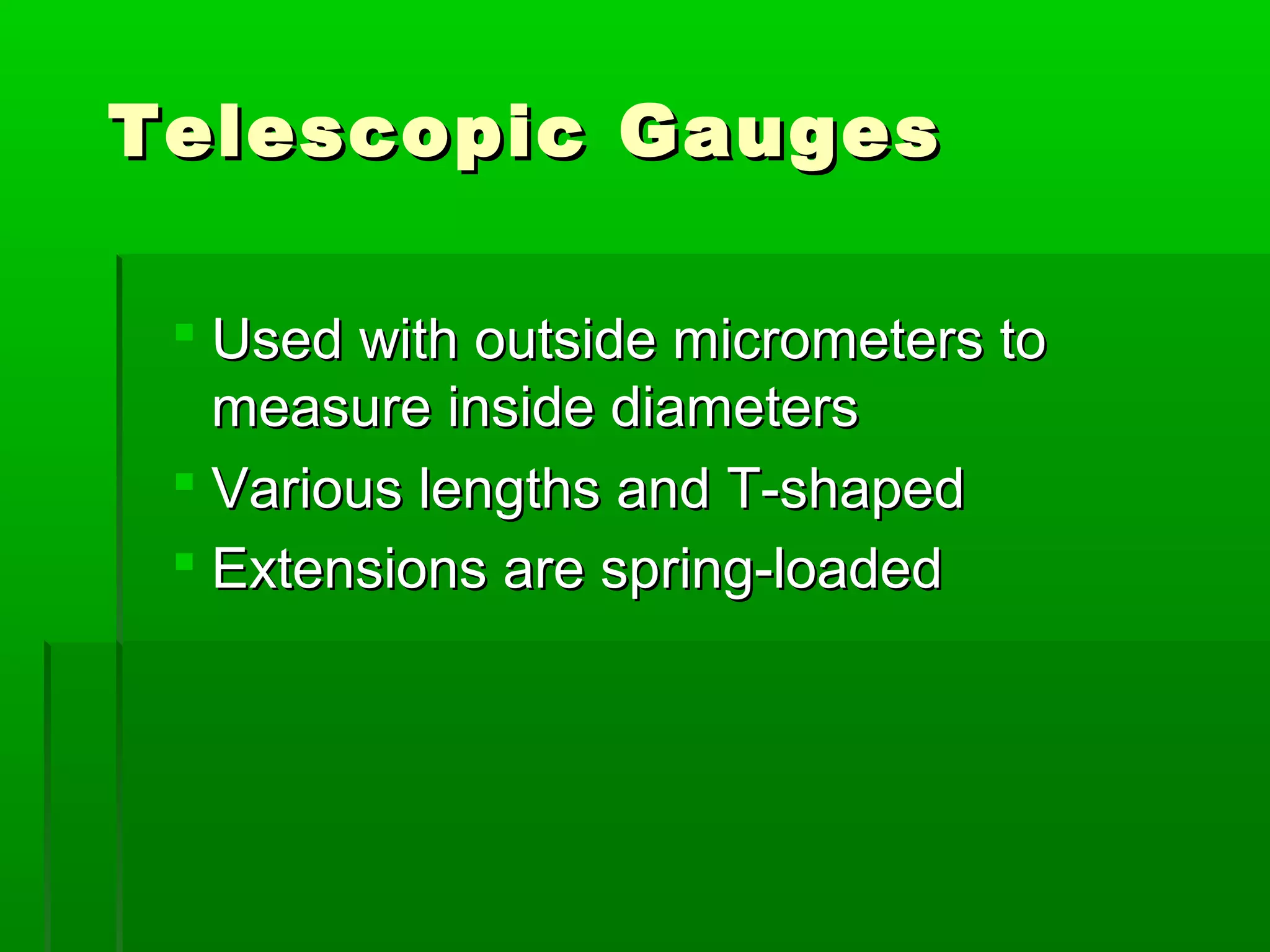 Telescopic GaugesTelescopic Gauges
 Used with outside micrometers toUsed with outside micrometers to
measure inside diametersmeasure inside diameters
 Various lengths and T-shapedVarious lengths and T-shaped
 Extensions are spring-loadedExtensions are spring-loaded
 