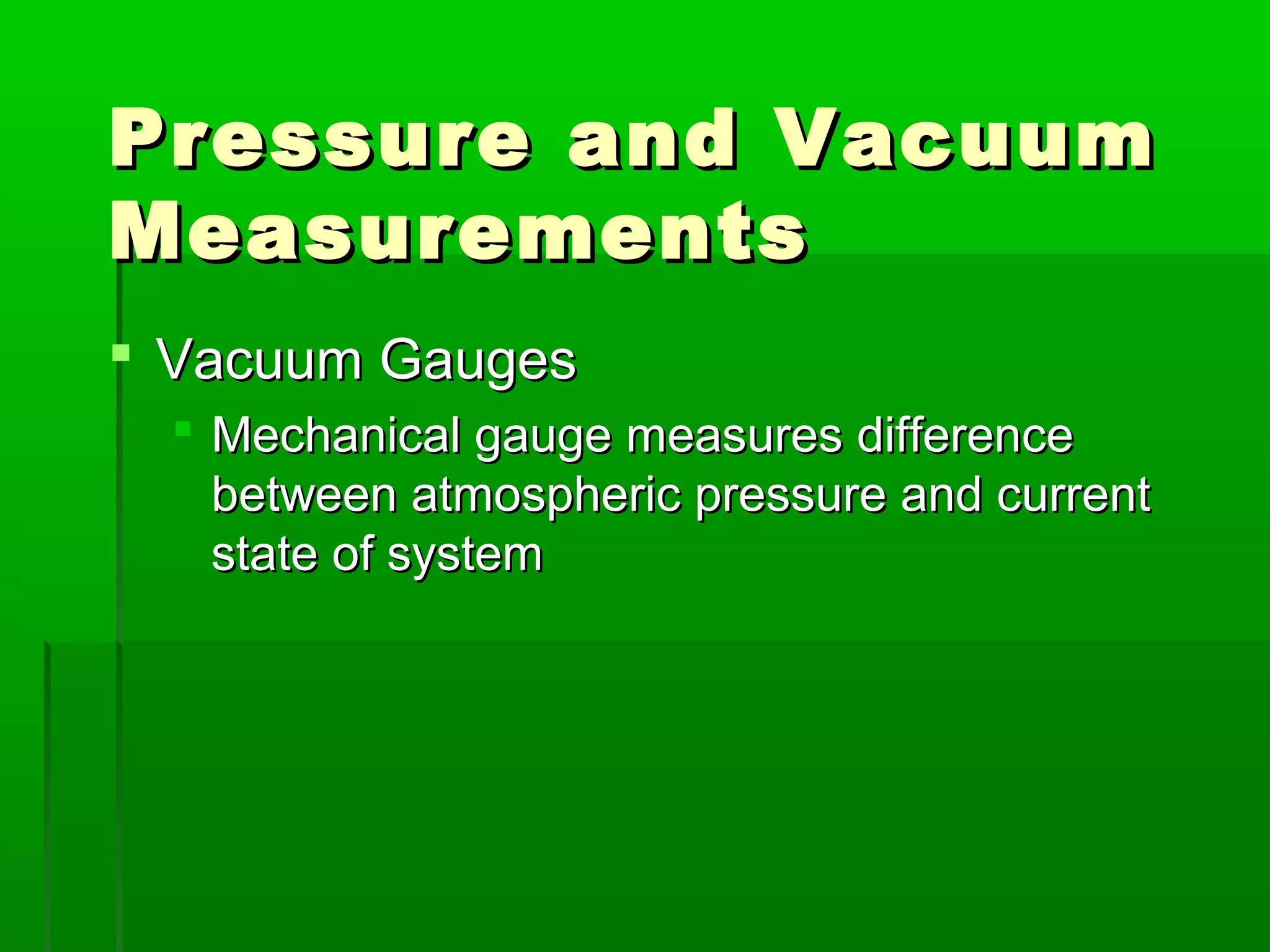 Pressure and VacuumPressure and Vacuum
MeasurementsMeasurements
 Vacuum GaugesVacuum Gauges
 Mechanical gauge measures differenceMechanical gauge measures difference
between atmospheric pressure and currentbetween atmospheric pressure and current
state of systemstate of system
 