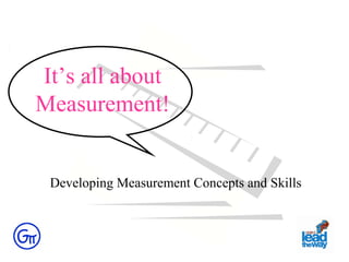 It’s all about
Measurement!
Developing Measurement Concepts and Skills
 