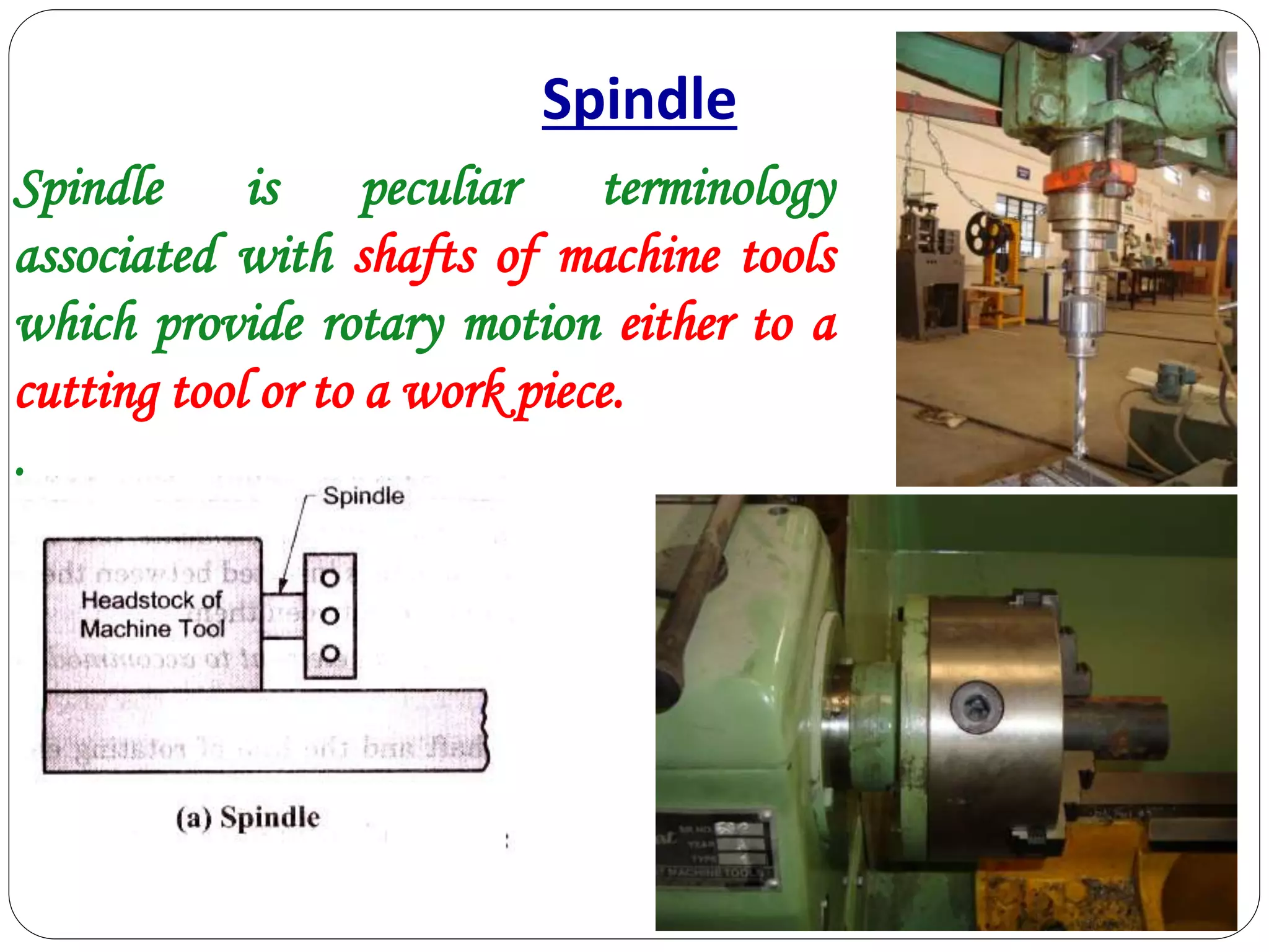Spindle is peculiar terminology
associated with shafts of machine tools
which provide rotary motion either to a
cutting tool or to a work piece.
.
Spindle
 