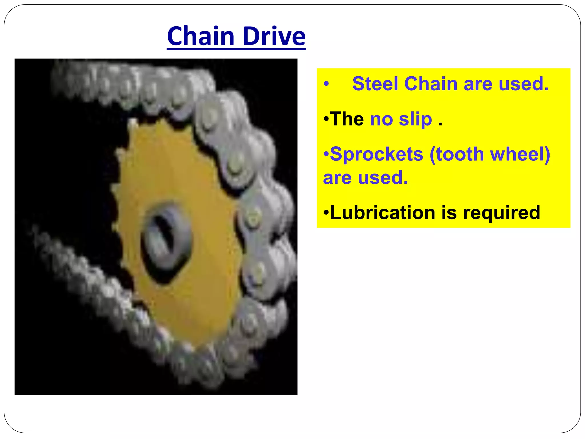 Chain Drive
• Steel Chain are used.
•The no slip .
•Sprockets (tooth wheel)
are used.
•Lubrication is required
 