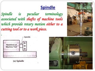 Spindle is peculiar terminology
associated with shafts of machine tools
which provide rotary motion either to a
cutting tool or to a work piece.
.
Spindle
 