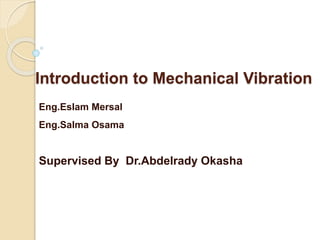 Introduction to Mechanical Vibration
Eng.Eslam Mersal
Eng.Salma Osama
Supervised By Dr.Abdelrady Okasha
 