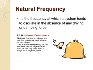Natural Frequency
 Is the frequency at which a system tends
to oscillate in the absence of any driving
or damping force
 