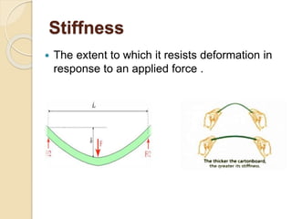 Stiffness
 The extent to which it resists deformation in
response to an applied force .
 