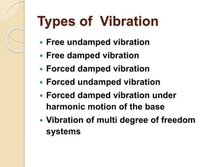 Types of Vibration
 Free undamped vibration
 Free damped vibration
 Forced damped vibration
 Forced undamped vibration
 Forced damped vibration under
harmonic motion of the base
 Vibration of multi degree of freedom
systems
 