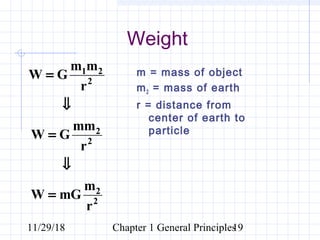 11/29/18 Chapter 1 General Principles19
Weight
1 2
2
2
2
2
2
m m
W G
r
mm
W G
r
m
W mG
r
=
⇓
=
⇓
=
m = mass of object
m2 = mass of earth
r = distance from
center of earth to
particle
 