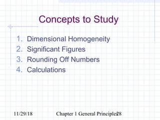 11/29/18 Chapter 1 General Principles28
Concepts to Study
1. Dimensional Homogeneity
2. Significant Figures
3. Rounding Off Numbers
4. Calculations
 