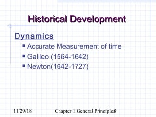 11/29/18 Chapter 1 General Principles8
Historical DevelopmentHistorical Development
Dynamics
 Accurate Measurement of time
 Galileo (1564-1642)
 Newton(1642-1727)
 