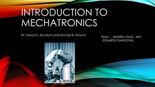 INTRODUCTION TO 
MECHATRONICS 
TEAM : ANDRES VALLE , ABY 
, EDUARDO SANDOVAL 
BY David G. Alciatore and Michael B. Histand 
 