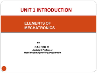 By
GANESH R
Assistant Professor
Mechanical Engineering Department
ELEMENTS OF
MECHATRONICS
UNIT 1 INTRODUCTION
1
 