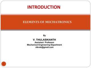 By
V. THULASIKANTH
Assistant Professor
Mechanical Engineering Department
vtkvsk@gmail.com
ELEMENTS OF MECHATRONICS
1
INTRODUCTION
 