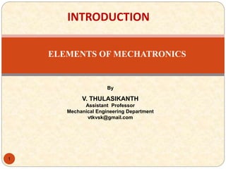 By
V. THULASIKANTH
Assistant Professor
Mechanical Engineering Department
vtkvsk@gmail.com
ELEMENTS OF MECHATRONICS
1
INTRODUCTION
 