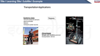 Title I Learning Title I Subtitle I Example
Advantages
Simple and intuitive personal
transportation device
Systems Uses
•Tilt and pressure sensors
•Microcontroller
•Motors
•Onboard power source
Segway
TransportationApplications
 