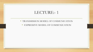 LECTURE:- 1
• TRANSMISSION MODEL OF COMMUNICATION
• EXPRESSIVE MODEL OF COMMUNICATION
 