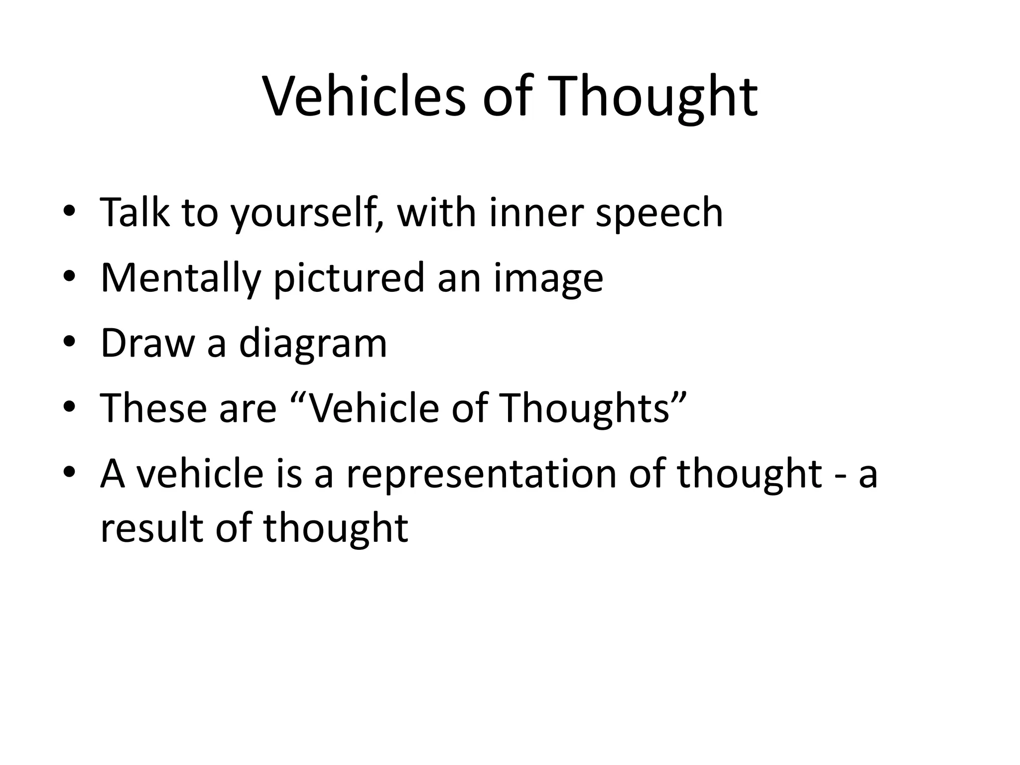 Vehicles of Thought
•   Talk to yourself, with inner speech
•   Mentally pictured an image
•   Draw a diagram
•   These are “Vehicle of Thoughts”
•   A vehicle is a representation of thought - a
    result of thought
 