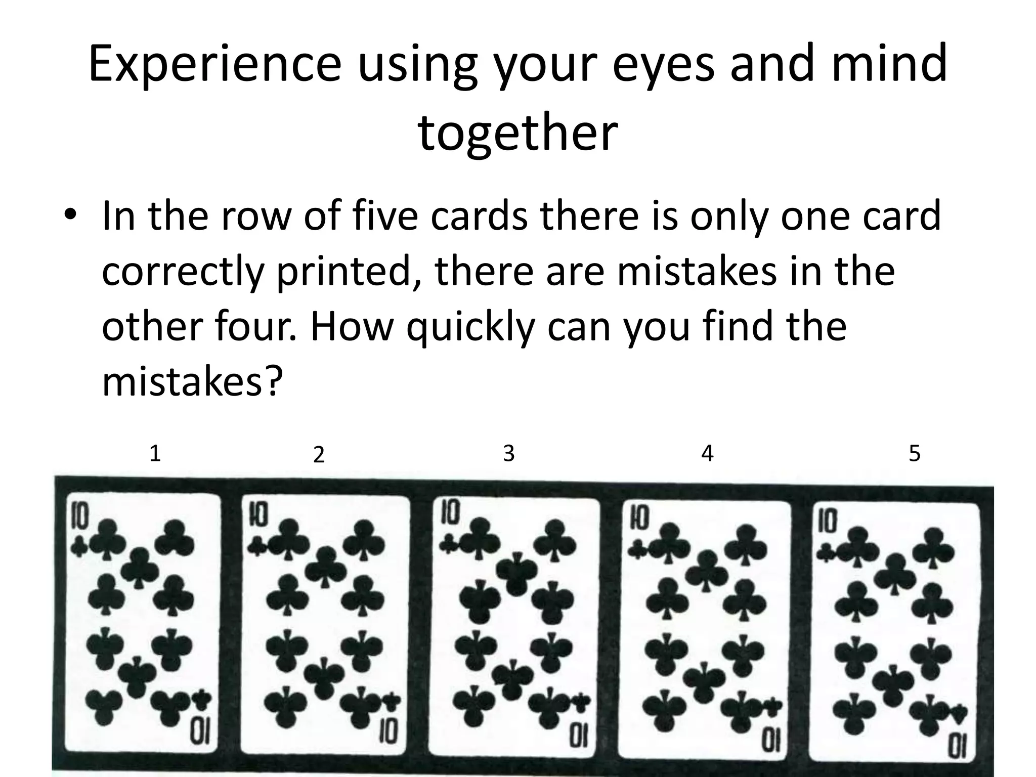Experience using your eyes and mind
               together
• In the row of five cards there is only one card
  correctly printed, there are mistakes in the
  other four. How quickly can you find the
  mistakes?
    1        2          3          4           5
 
