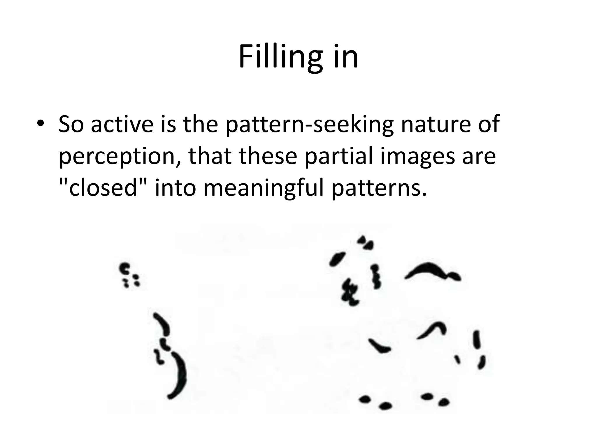 Filling in
• So active is the pattern-seeking nature of
  perception, that these partial images are
  "closed" into meaningful patterns.
 