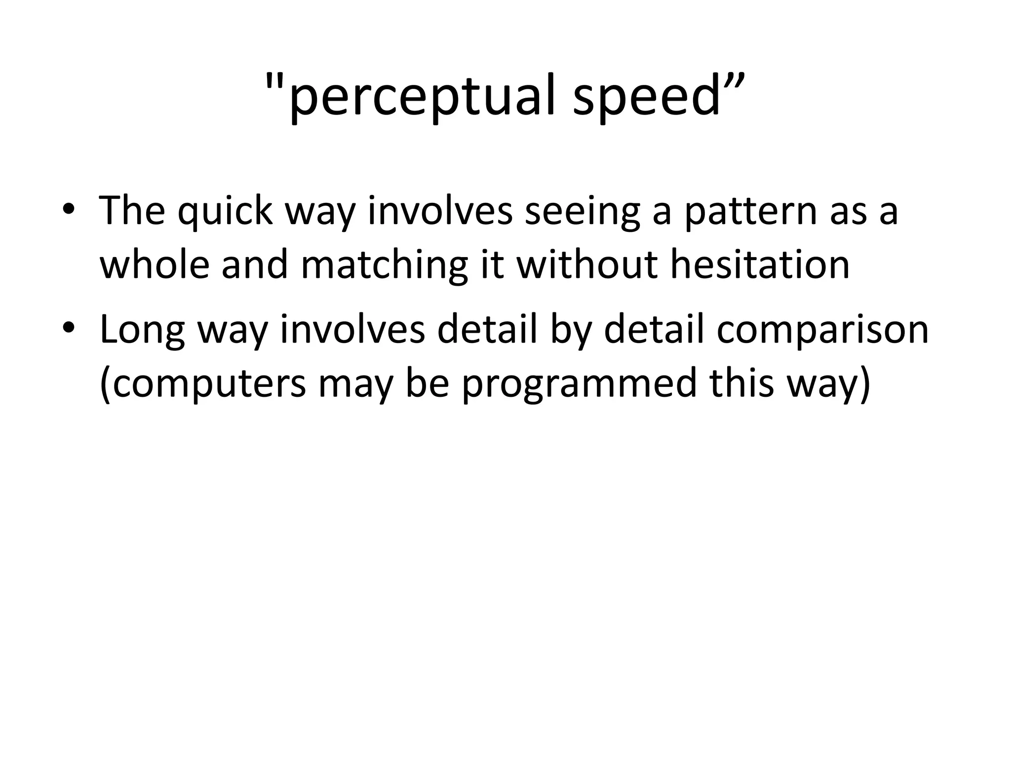 "perceptual speed”
• The quick way involves seeing a pattern as a
  whole and matching it without hesitation
• Long way involves detail by detail comparison
  (computers may be programmed this way)
 