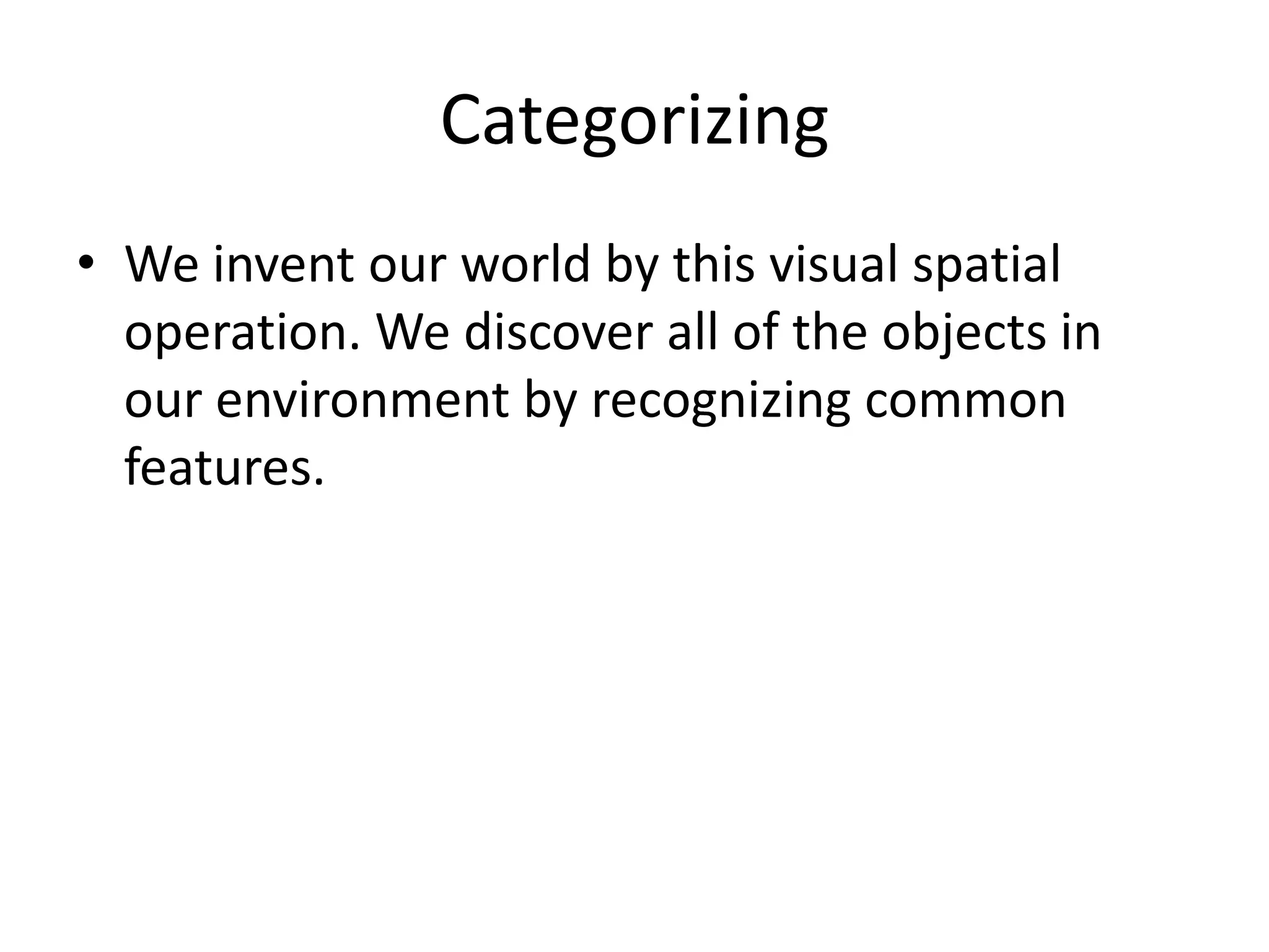 Categorizing
• We invent our world by this visual spatial
  operation. We discover all of the objects in
  our environment by recognizing common
  features.
 
