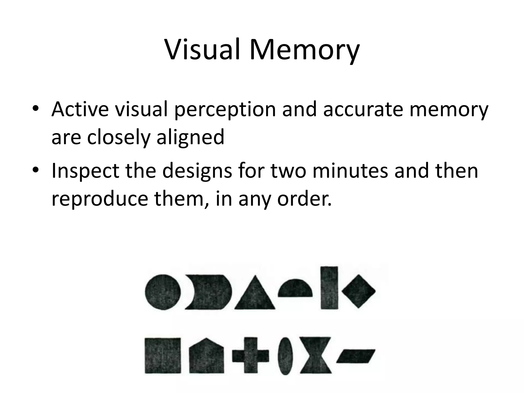 Visual Memory
• Active visual perception and accurate memory
  are closely aligned
• Inspect the designs for two minutes and then
  reproduce them, in any order.
 