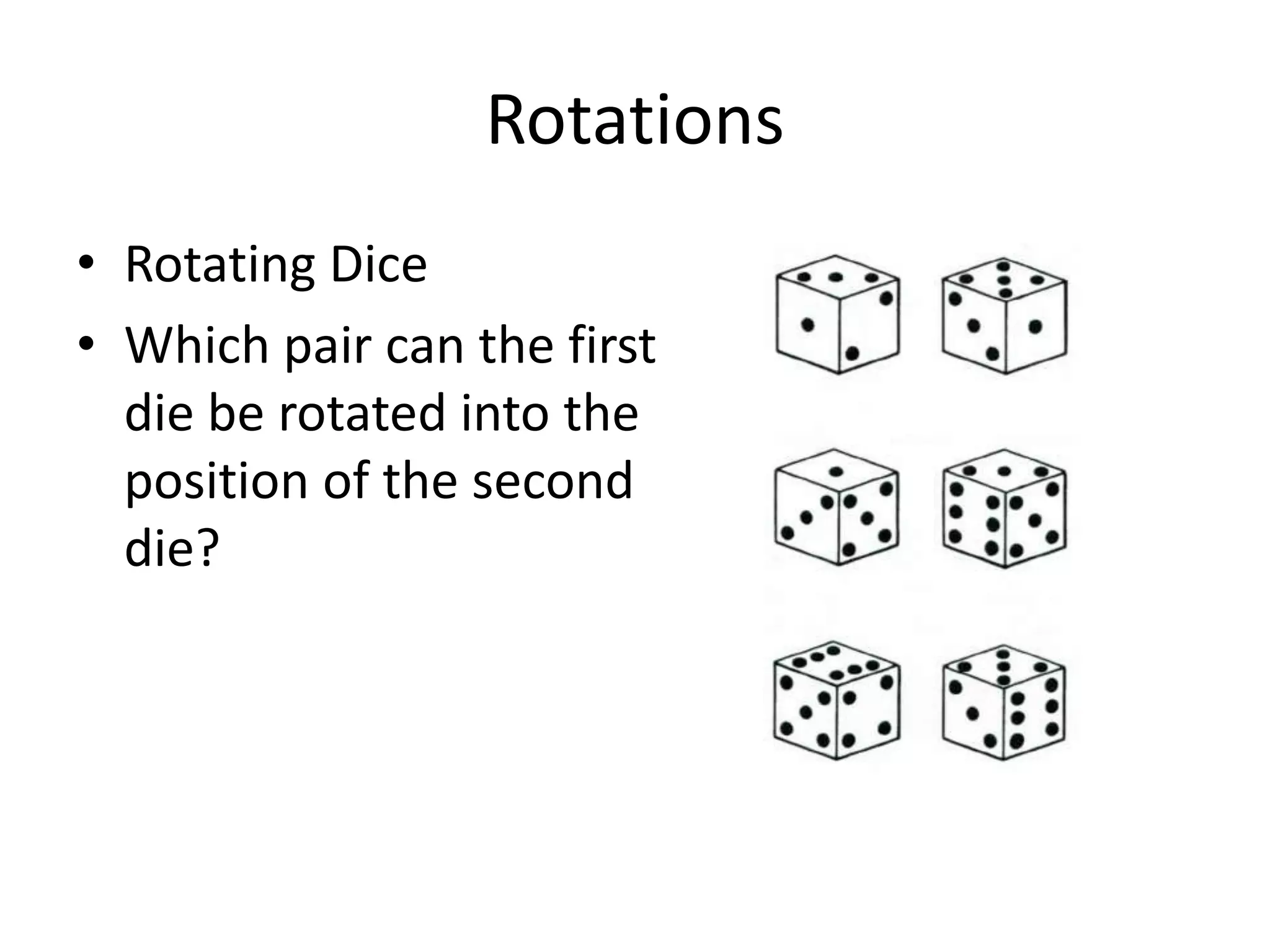 Rotations
• Rotating Dice
• Which pair can the first
  die be rotated into the
  position of the second
  die?
 