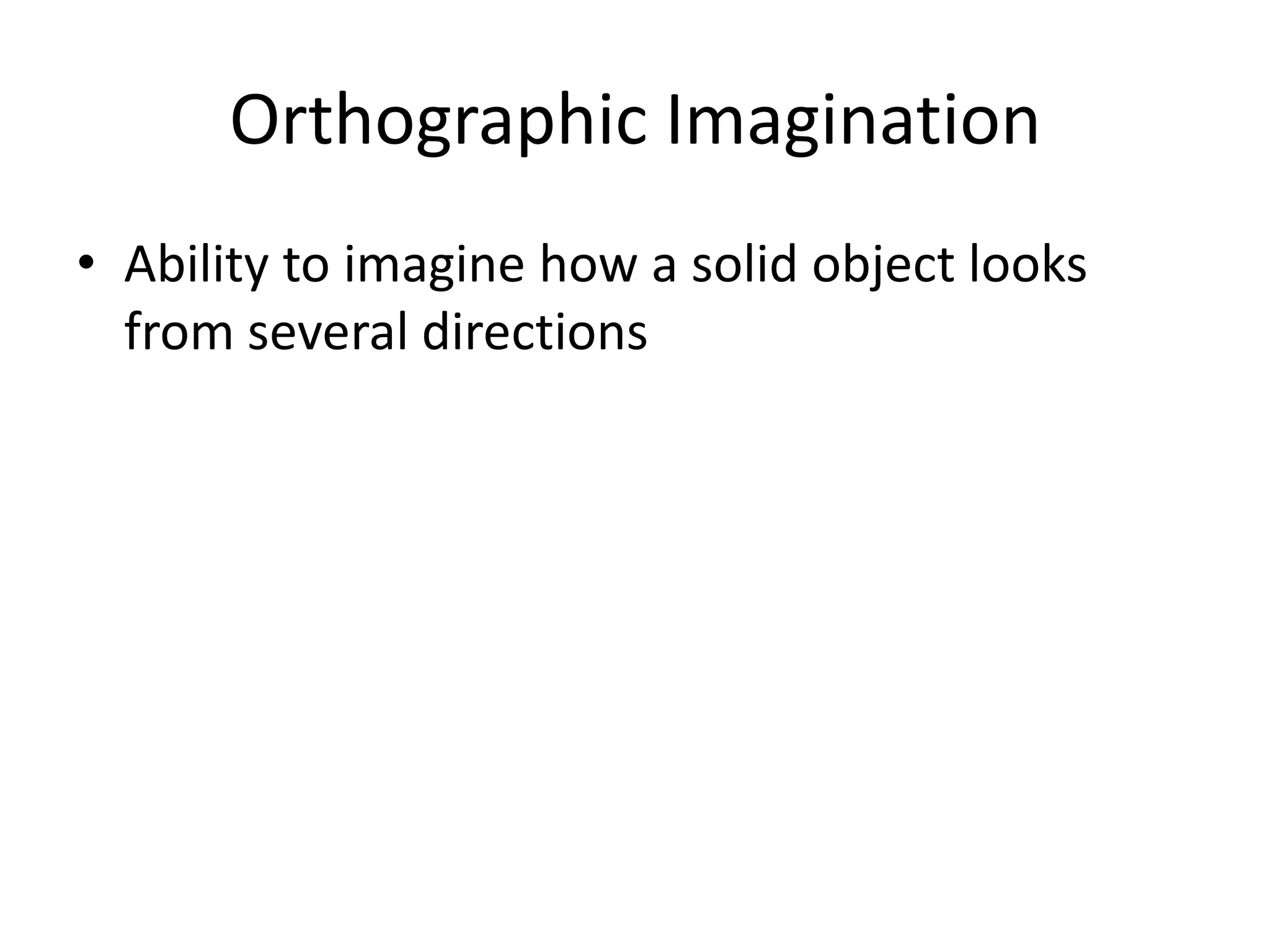 Orthographic Imagination
• Ability to imagine how a solid object looks
  from several directions
 