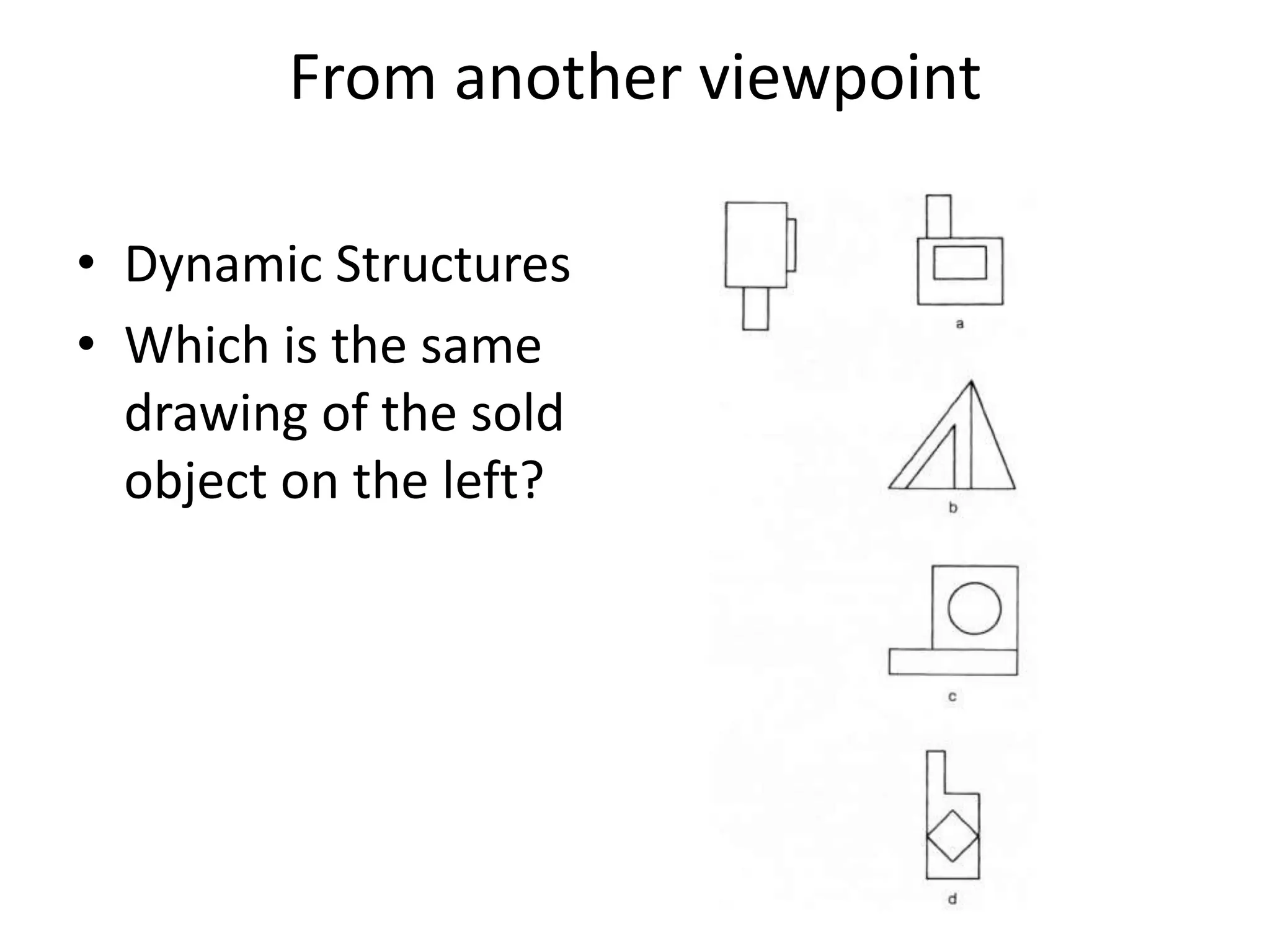 From another viewpoint

• Dynamic Structures
• Which is the same
  drawing of the sold
  object on the left?
 