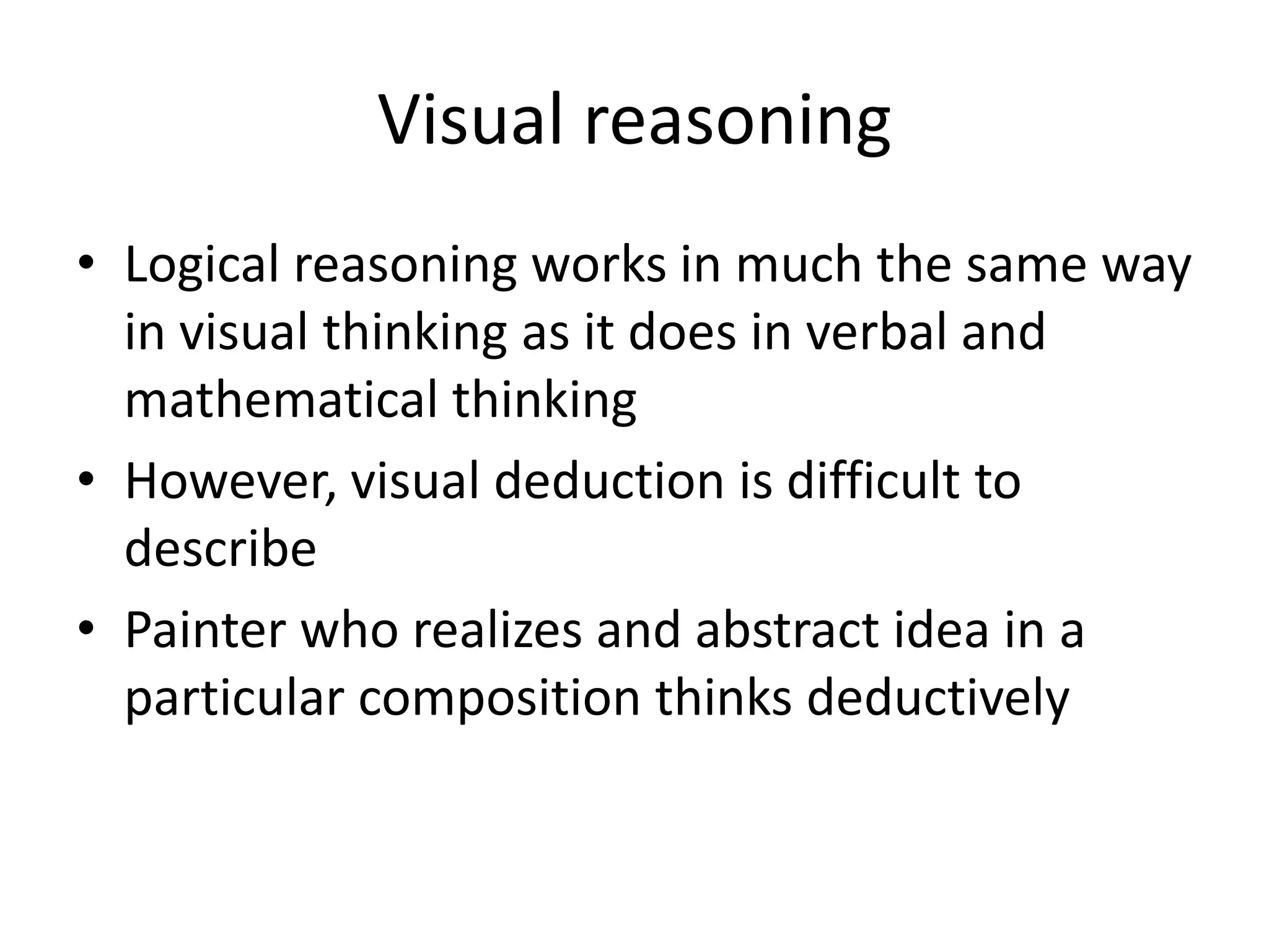 Visual reasoning
• Logical reasoning works in much the same way
  in visual thinking as it does in verbal and
  mathematical thinking
• However, visual deduction is difficult to
  describe
• Painter who realizes and abstract idea in a
  particular composition thinks deductively
 