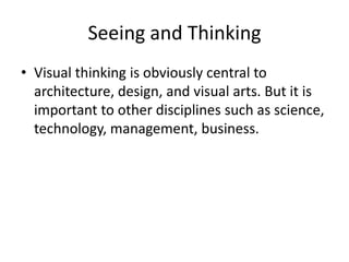Seeing and Thinking
• Visual thinking is obviously central to
  architecture, design, and visual arts. But it is
  important to other disciplines such as science,
  technology, management, business.
 