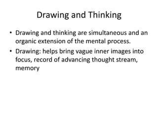Drawing and Thinking
• Drawing and thinking are simultaneous and an
  organic extension of the mental process.
• Drawing: helps bring vague inner images into
  focus, record of advancing thought stream,
  memory
 