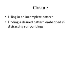 Closure
• Filling in an incomplete pattern
• Finding a desired pattern embedded in
  distracting surroundings
 