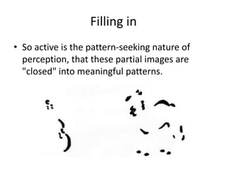 Filling in
• So active is the pattern-seeking nature of
  perception, that these partial images are
  "closed" into meaningful patterns.
 