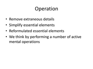 Operation
•   Remove extraneous details
•   Simplify essential elements
•   Reformulated essential elements
•   We think by performing a number of active
    mental operations
 