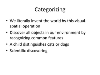 Categorizing
• We literally invent the world by this visual-
  spatial operation
• Discover all objects in our environment by
  recognizing common features
• A child distinguishes cats or dogs
• Scientific discovering
 