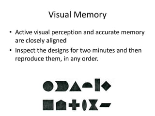 Visual Memory
• Active visual perception and accurate memory
  are closely aligned
• Inspect the designs for two minutes and then
  reproduce them, in any order.
 