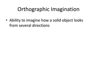 Orthographic Imagination
• Ability to imagine how a solid object looks
  from several directions
 